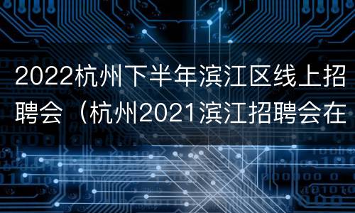 2022杭州下半年滨江区线上招聘会（杭州2021滨江招聘会在哪）
