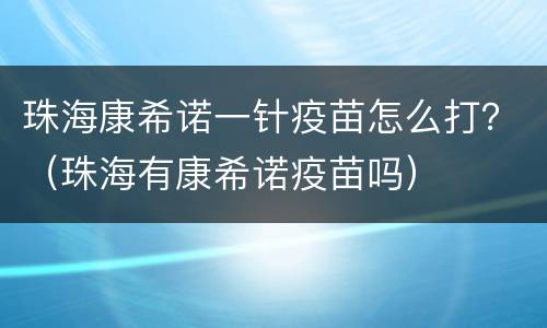 珠海康希诺一针疫苗怎么打？（珠海有康希诺疫苗吗）
