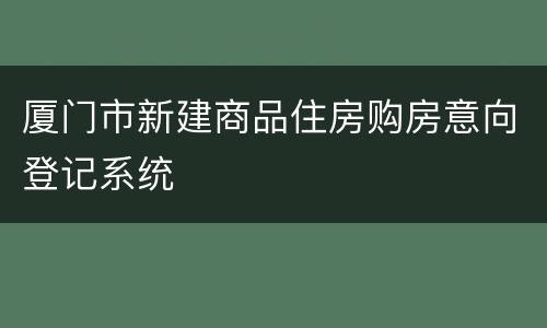 厦门市新建商品住房购房意向登记系统