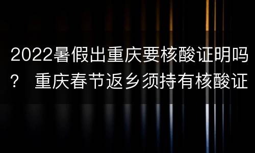 2022暑假出重庆要核酸证明吗？ 重庆春节返乡须持有核酸证明