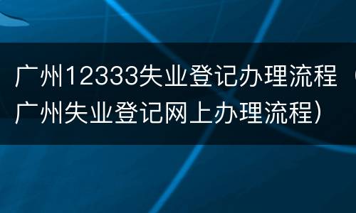 广州12333失业登记办理流程（广州失业登记网上办理流程）