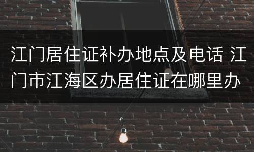 江门居住证补办地点及电话 江门市江海区办居住证在哪里办