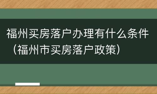 福州买房落户办理有什么条件（福州市买房落户政策）