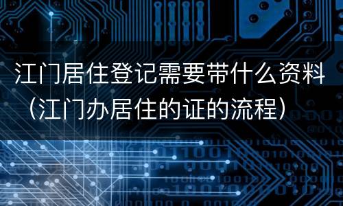 江门居住登记需要带什么资料（江门办居住的证的流程）