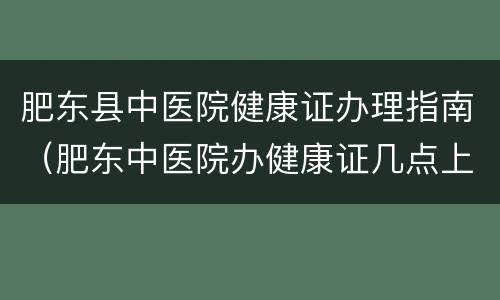 肥东县中医院健康证办理指南（肥东中医院办健康证几点上班）
