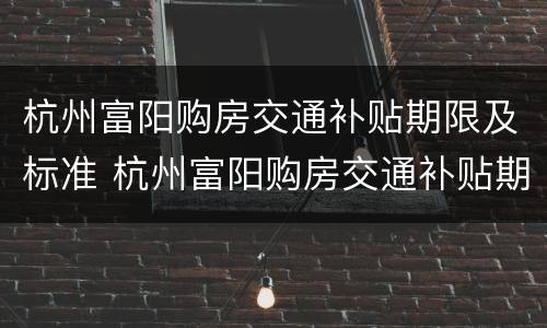 杭州富阳购房交通补贴期限及标准 杭州富阳购房交通补贴期限及标准规定