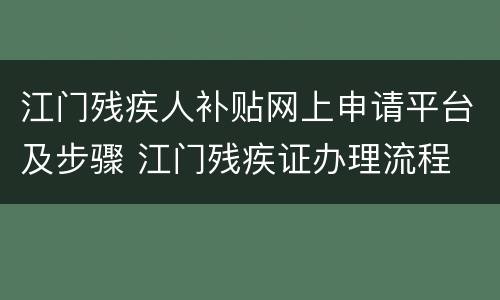 江门残疾人补贴网上申请平台及步骤 江门残疾证办理流程