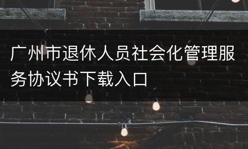 广州市退休人员社会化管理服务协议书下载入口
