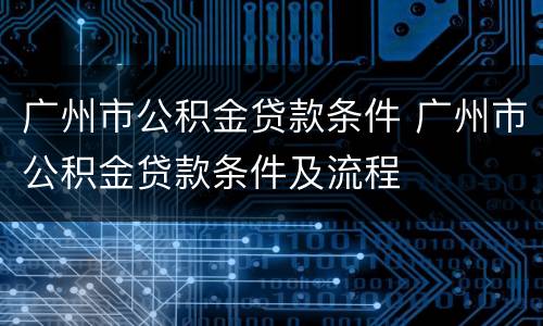 广州市公积金贷款条件 广州市公积金贷款条件及流程