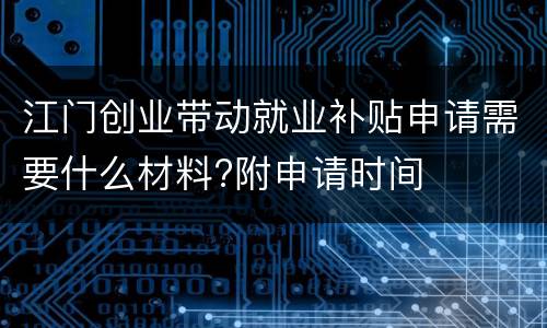 江门创业带动就业补贴申请需要什么材料?附申请时间