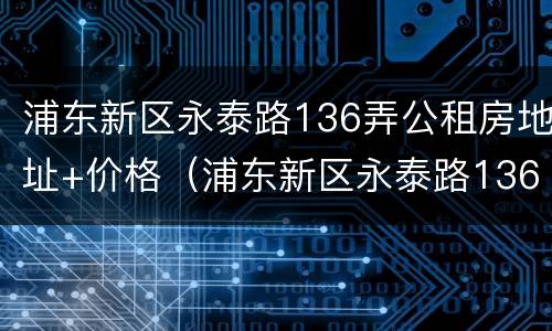 浦东新区永泰路136弄公租房地址+价格（浦东新区永泰路136弄公租房地址 价格多少）