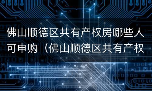佛山顺德区共有产权房哪些人可申购（佛山顺德区共有产权房哪些人可申购）