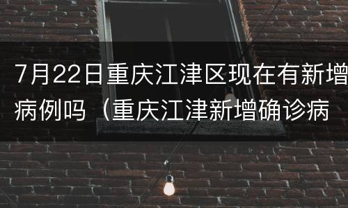 7月22日重庆江津区现在有新增病例吗（重庆江津新增确诊病例）
