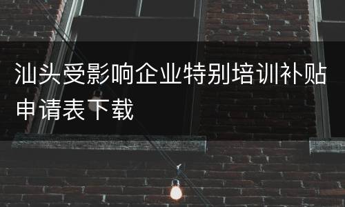 汕头受影响企业特别培训补贴申请表下载