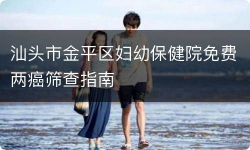 汕头市金平区妇幼保健院免费两癌筛查指南