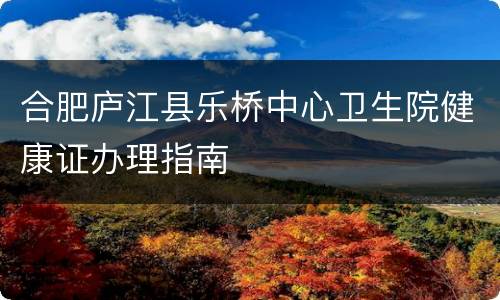 合肥庐江县乐桥中心卫生院健康证办理指南