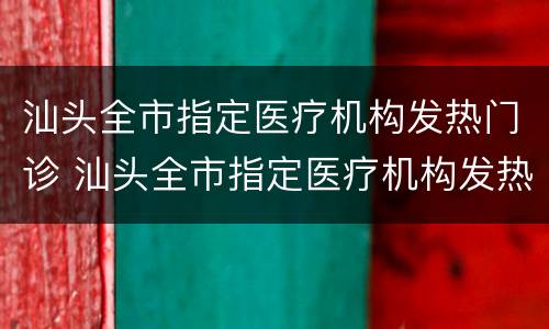 汕头全市指定医疗机构发热门诊 汕头全市指定医疗机构发热门诊名单