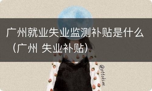 广州就业失业监测补贴是什么（广州 失业补贴）