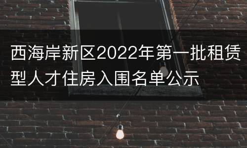 西海岸新区2022年第一批租赁型人才住房入围名单公示