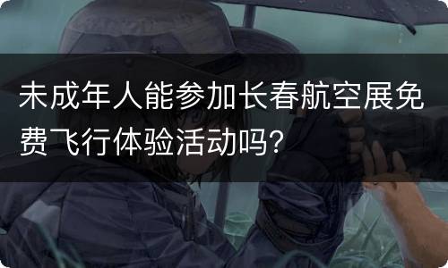 未成年人能参加长春航空展免费飞行体验活动吗？