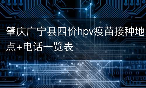 肇庆广宁县四价hpv疫苗接种地点+电话一览表