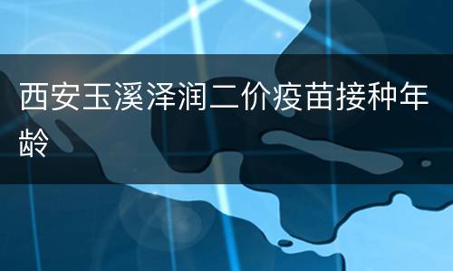 西安玉溪泽润二价疫苗接种年龄