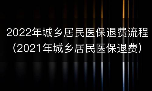2022年城乡居民医保退费流程（2021年城乡居民医保退费）
