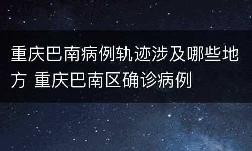 重庆巴南病例轨迹涉及哪些地方 重庆巴南区确诊病例