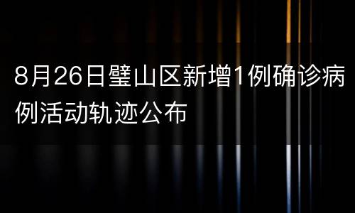 8月26日璧山区新增1例确诊病例活动轨迹公布