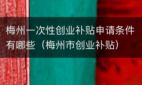 梅州一次性创业补贴申请条件有哪些（梅州市创业补贴）