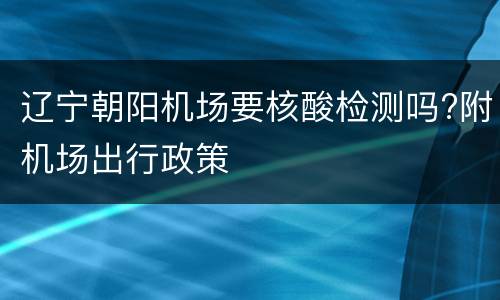 辽宁朝阳机场要核酸检测吗?附机场出行政策