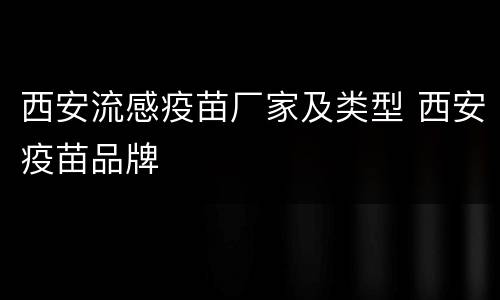 西安流感疫苗厂家及类型 西安疫苗品牌
