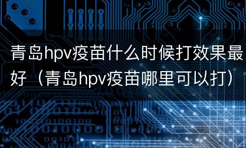 青岛hpv疫苗什么时候打效果最好（青岛hpv疫苗哪里可以打）