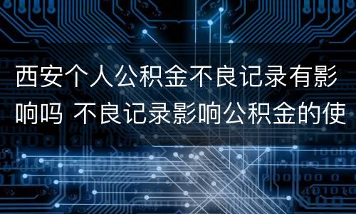 西安个人公积金不良记录有影响吗 不良记录影响公积金的使用吗