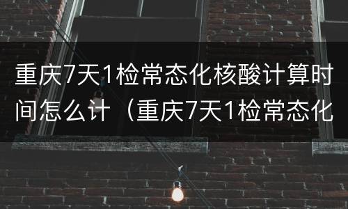 重庆7天1检常态化核酸计算时间怎么计（重庆7天1检常态化核酸计算时间怎么计算的）