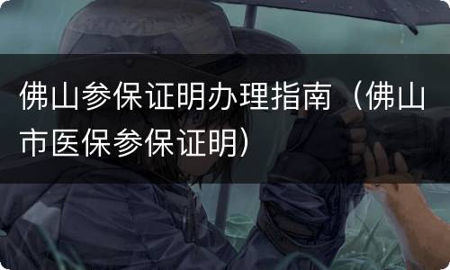 佛山参保证明办理指南（佛山市医保参保证明）