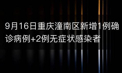 9月16日重庆潼南区新增1例确诊病例+2例无症状感染者