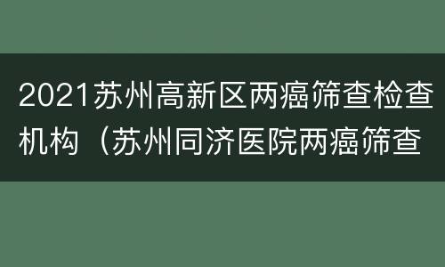 2021苏州高新区两癌筛查检查机构（苏州同济医院两癌筛查）