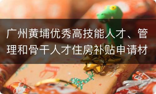 广州黄埔优秀高技能人才、管理和骨干人才住房补贴申请材料