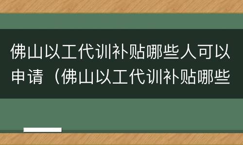佛山以工代训补贴哪些人可以申请（佛山以工代训补贴哪些人可以申请领取）