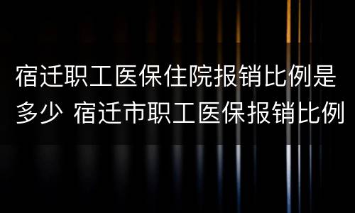 宿迁职工医保住院报销比例是多少 宿迁市职工医保报销比例