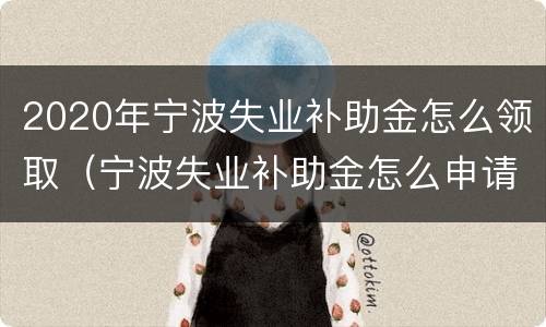 2020年宁波失业补助金怎么领取（宁波失业补助金怎么申请）