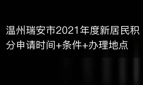 温州瑞安市2021年度新居民积分申请时间+条件+办理地点