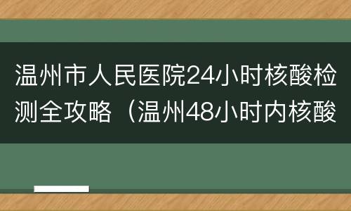 温州市人民医院24小时核酸检测全攻略（温州48小时内核酸检测）