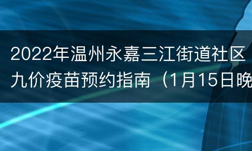 2022年温州永嘉三江街道社区九价疫苗预约指南（1月15日晚上8:00）