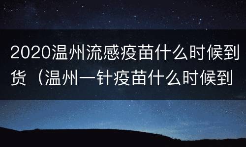 2020温州流感疫苗什么时候到货（温州一针疫苗什么时候到货）