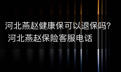 河北燕赵健康保可以退保吗？ 河北燕赵保险客服电话
