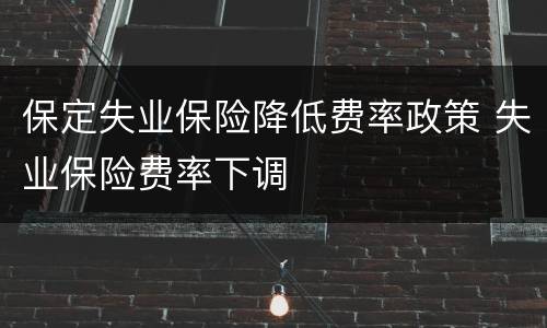 保定失业保险降低费率政策 失业保险费率下调