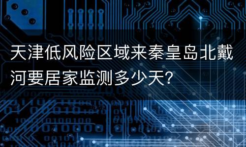 天津低风险区域来秦皇岛北戴河要居家监测多少天？