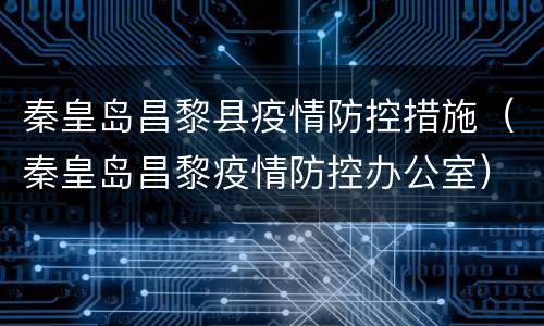 秦皇岛昌黎县疫情防控措施（秦皇岛昌黎疫情防控办公室）